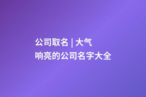 公司取名 | 大气响亮的公司名字大全-第1张-公司起名-玄机派